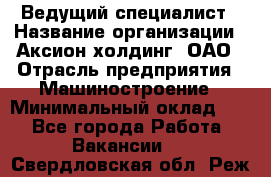 Ведущий специалист › Название организации ­ Аксион-холдинг, ОАО › Отрасль предприятия ­ Машиностроение › Минимальный оклад ­ 1 - Все города Работа » Вакансии   . Свердловская обл.,Реж г.